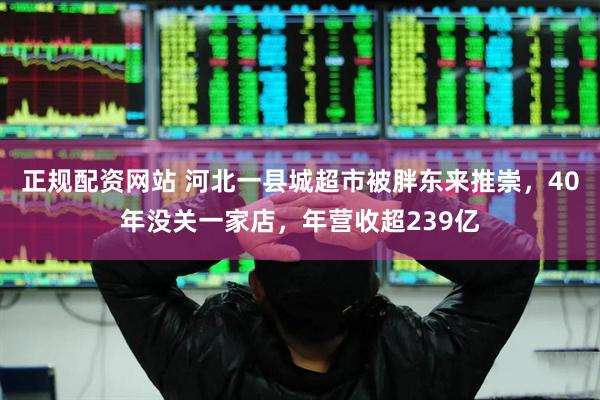 正规配资网站 河北一县城超市被胖东来推崇，40年没关一家店，年营收超239亿