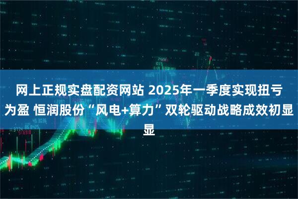 网上正规实盘配资网站 2025年一季度实现扭亏为盈 恒润股份“风电+算力”双轮驱动战略成效初显