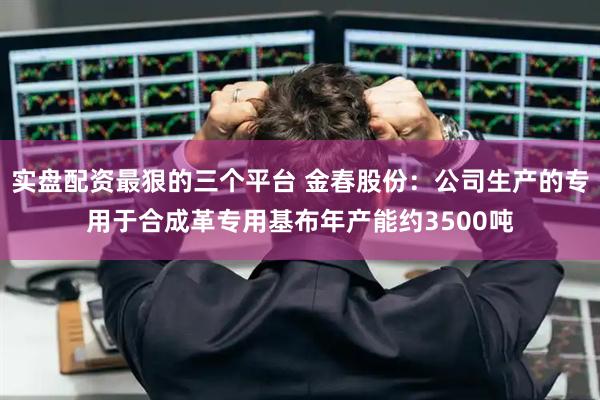 实盘配资最狠的三个平台 金春股份：公司生产的专用于合成革专用基布年产能约3500吨