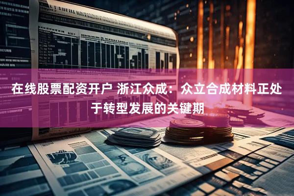 在线股票配资开户 浙江众成：众立合成材料正处于转型发展的关键期