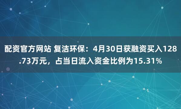 配资官方网站 复洁环保：4月30日获融资买入128.73万元，占当日流入资金比例为15.31%