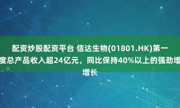 配资炒股配资平台 信达生物(01801.HK)第一季度总产品收入超24亿元，同比保持40%以上的强劲增长
